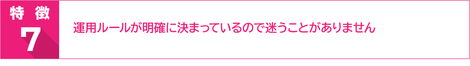 特徴７　運用ルールが明確に決まっているので迷うことがありません