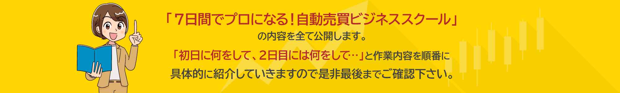 「７日間でプロになる！自動売買ビジネススクール」の内容を全て公開します。「初日に何をして、２日目には何をして…」と作業内容を順番に具体的に紹介していきますので是非最後までご確認下さい。