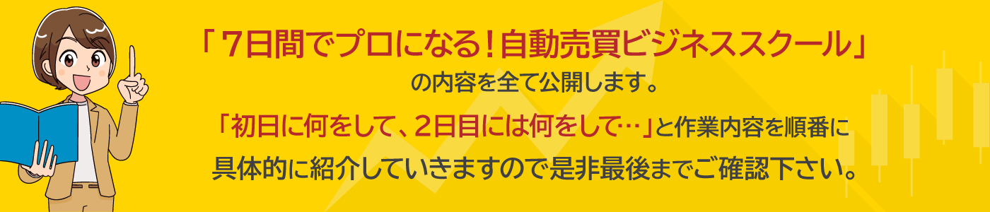 「７日間でプロになる！自動売買ビジネススクール」の内容を全て公開します。「初日に何をして、２日目には何をして…」と作業内容を順番に具体的に紹介していきますので是非最後までご確認下さい。