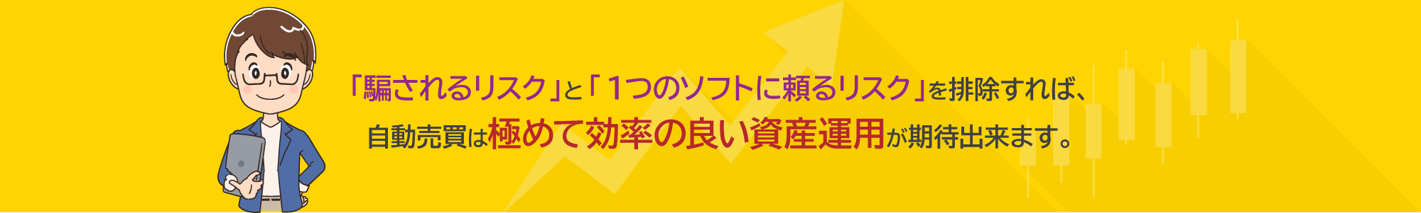 「騙されるリスク」と「１つのソフトに頼るリスク」を排除すれば、自動売買は極めて効率の良い資産運用が期待出来ます。