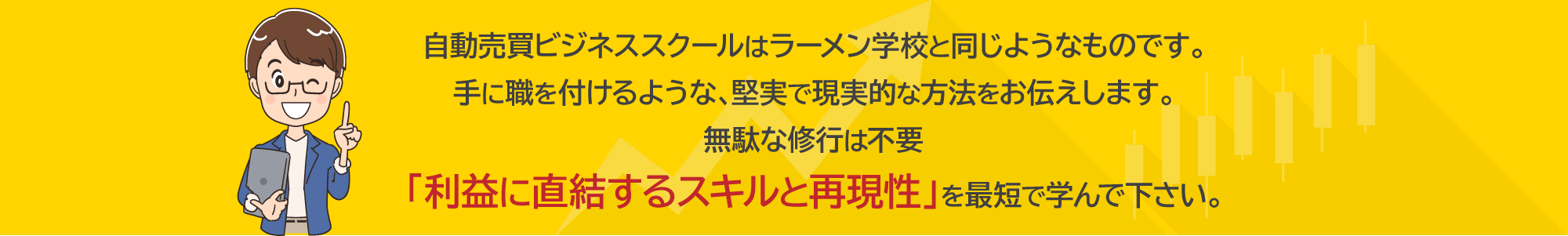 自動売買ビジネススクールはラーメン学校と同じようなものです。手に職を付けるような、堅実で現実的な方法をお伝えします。無駄な修行は不要「利益に直結するスキルと再現性」を最短で学んで下さい。