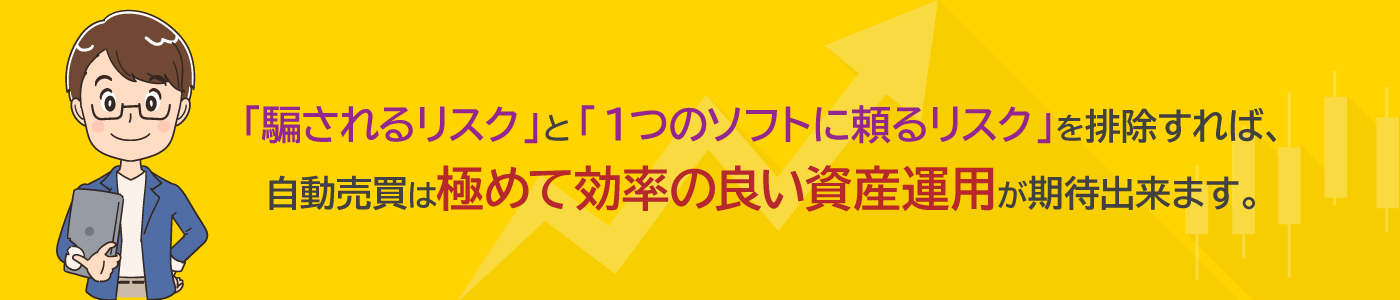 「騙されるリスク」と「１つのソフトに頼るリスク」を排除すれば、自動売買は極めて効率の良い資産運用が期待出来ます。