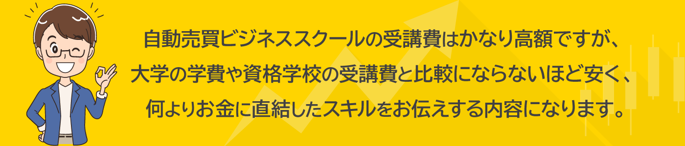 自動売買ビジネススクールの受講費はかなり高額ですが、大学の学費や資格学校の受講費と比較にならないほど安く、何よりお金に直結したスキルをお伝えする内容になります。