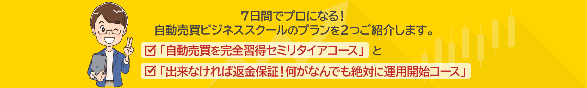 ７日間でプロになる！自動売買ビジネススクールのプランを２つご紹介します。・「自動売買を完全習得セミリタイアコース」と・「出来なければ返金保証！何がなんでも絶対に運用開始コース」