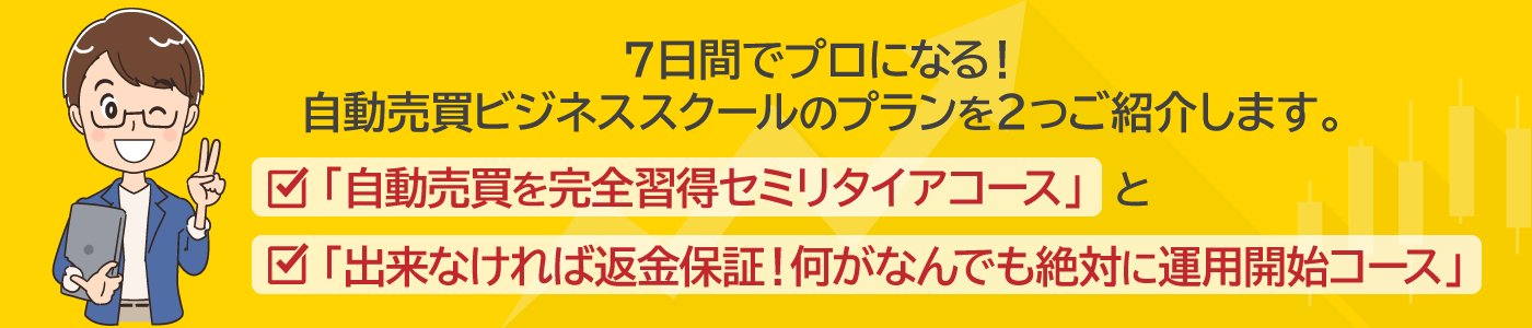 ７日間でプロになる！自動売買ビジネススクールのプランを２つご紹介します。・「自動売買を完全習得セミリタイアコース」と・「出来なければ返金保証！何がなんでも絶対に運用開始コース」