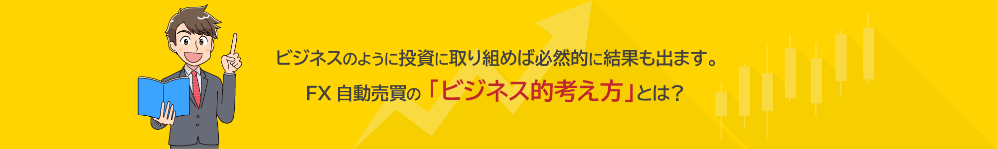 ビジネスのように投資に取り組めば必然的に結果も出ます。FX自動売買の「ビジネス的考え方」とは？<