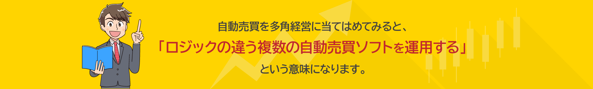 自動売買を多角経営に当てはめてみると、「ロジックの違う複数の自動売買ソフトを運用する」という意味になります。