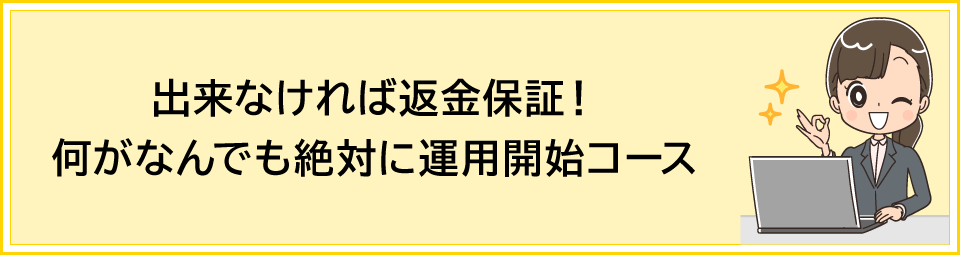 「出来なければ返金保証！何がなんでも絶対に運用開始コース」