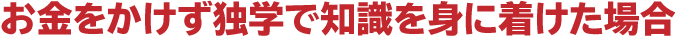 お金をかけず独学で知識を身に着けた場合