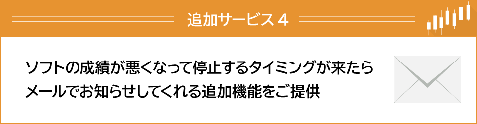 追加サービス４ソフトの成績が悪くなって停止するタイミングが来たらメールでお知らせしてくれる追加機能をご提供