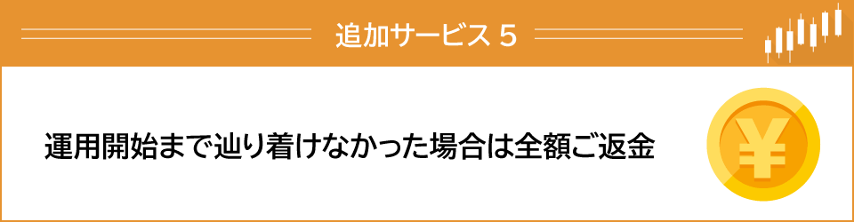 追加サービス5運用開始まで辿り着けなかった場合は全額ご返金