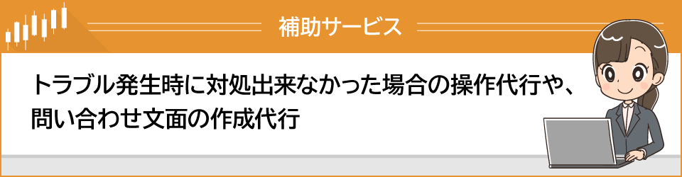 トラブル発生時に対処出来なかった場合の操作代行や、問い合わせ文面の作成代行